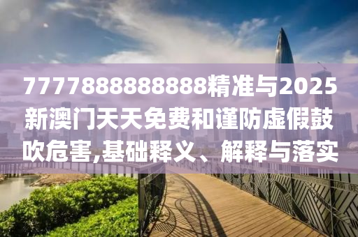7777888888888精準與2025新澳門天天免費和謹防虛假鼓吹危害,基礎釋義、解釋與落實